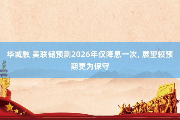 华城融 美联储预测2026年仅降息一次, 展望较预期更为保守