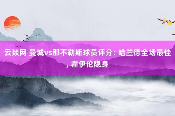 云燚网 曼城vs那不勒斯球员评分: 哈兰德全场最佳, 霍伊伦隐身