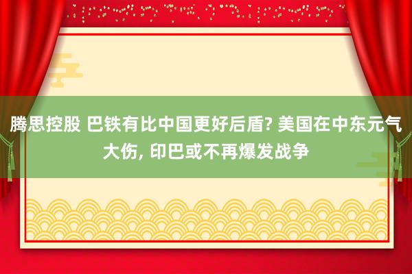 腾思控股 巴铁有比中国更好后盾? 美国在中东元气大伤, 印巴或不再爆发战争
