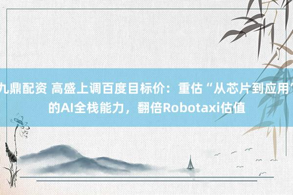 九鼎配资 高盛上调百度目标价：重估“从芯片到应用”的AI全栈能力，翻倍Robotaxi估值