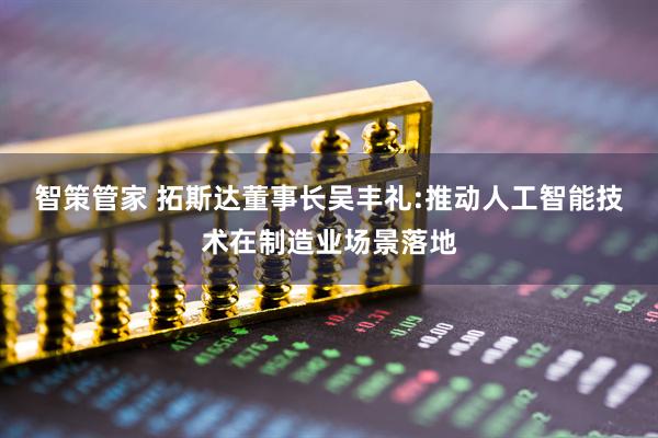 智策管家 拓斯达董事长吴丰礼:推动人工智能技术在制造业场景落地
