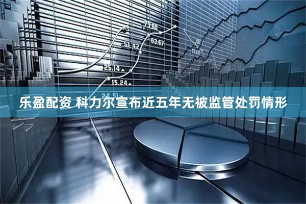 乐盈配资 科力尔宣布近五年无被监管处罚情形
