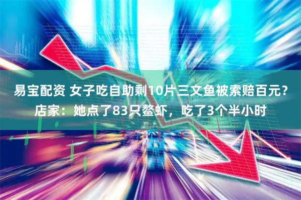 易宝配资 女子吃自助剩10片三文鱼被索赔百元？店家：她点了83只鳌虾，吃了3个半小时
