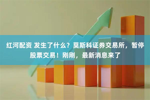 红河配资 发生了什么？莫斯科证券交易所，暂停股票交易！刚刚，最新消息来了