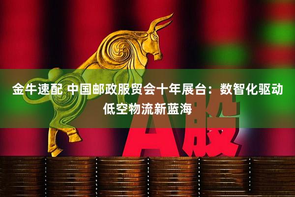金牛速配 中国邮政服贸会十年展台：数智化驱动低空物流新蓝海