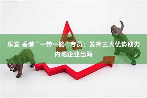 乐发 香港“一带一路”专员：发挥三大优势助力内地企业出海