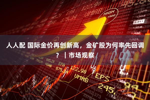 人人配 国际金价再创新高，金矿股为何率先回调？｜市场观察