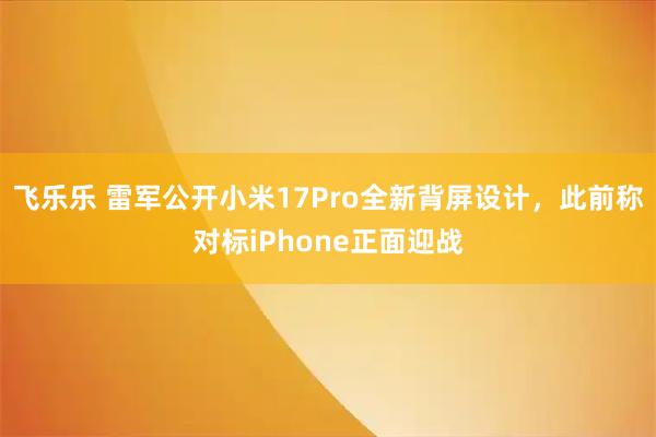 飞乐乐 雷军公开小米17Pro全新背屏设计，此前称对标iPhone正面迎战