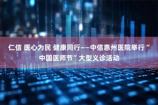 仁信 医心为民 健康同行——中信惠州医院举行“中国医师节”大型义诊活动
