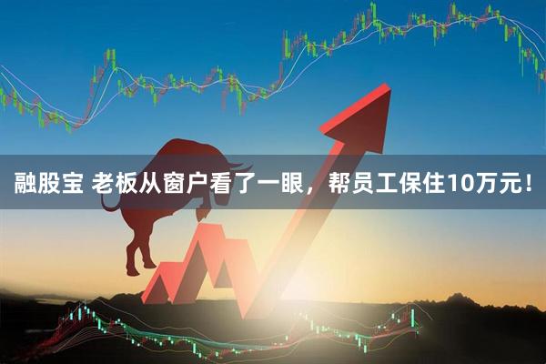 融股宝 老板从窗户看了一眼，帮员工保住10万元！