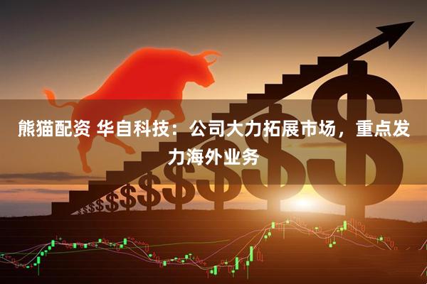 熊猫配资 华自科技：公司大力拓展市场，重点发力海外业务