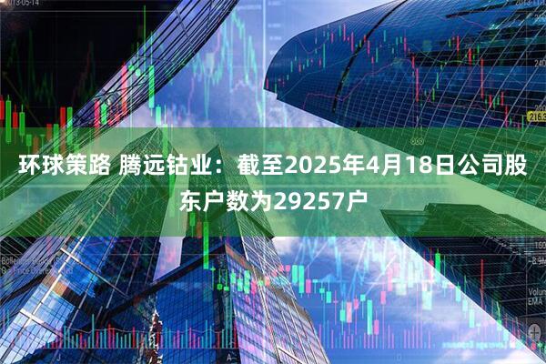 环球策路 腾远钴业：截至2025年4月18日公司股东户数为29257户