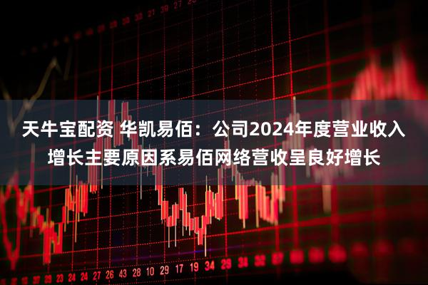 天牛宝配资 华凯易佰：公司2024年度营业收入增长主要原因系易佰网络营收呈良好增长