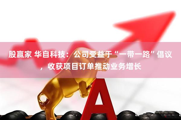 股赢家 华自科技：公司受益于“一带一路”倡议，收获项目订单推动业务增长