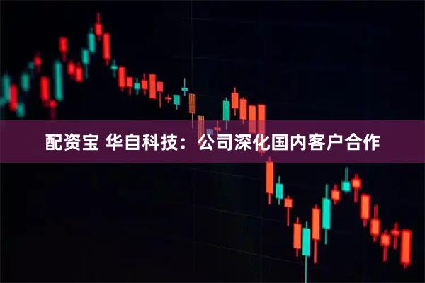 配资宝 华自科技：公司深化国内客户合作