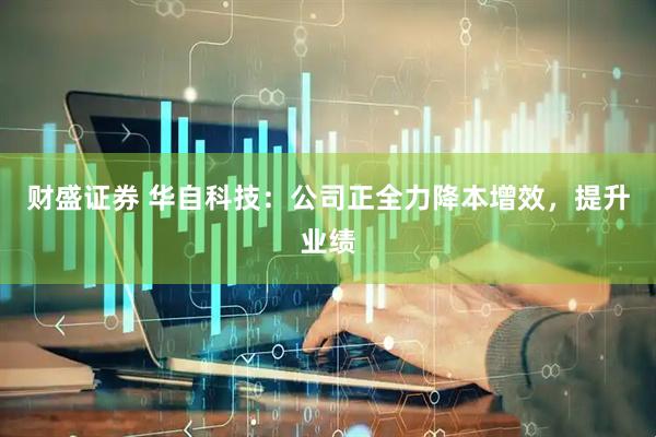财盛证券 华自科技：公司正全力降本增效，提升业绩