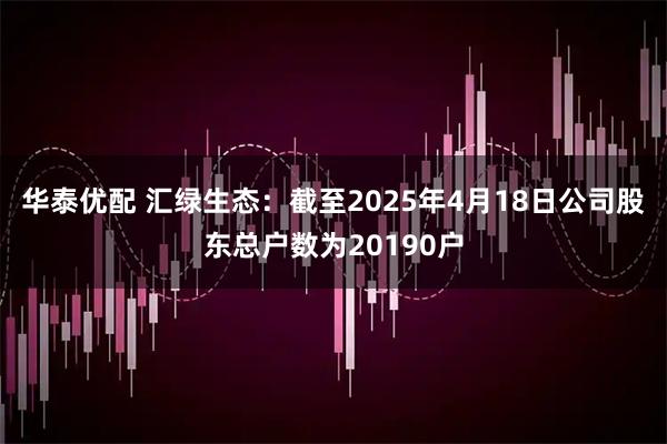 华泰优配 汇绿生态：截至2025年4月18日公司股东总户数为20190户