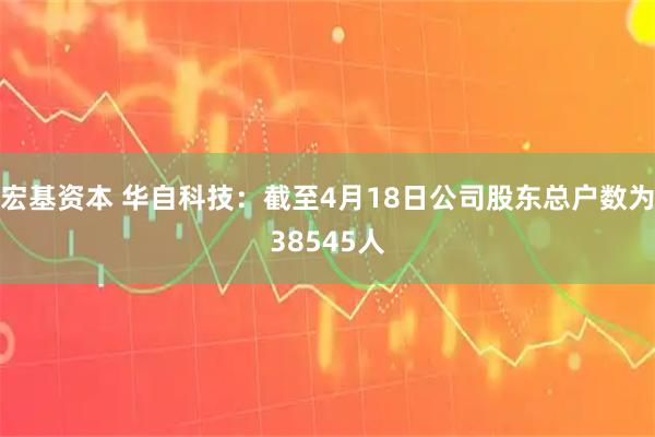 宏基资本 华自科技：截至4月18日公司股东总户数为38545人