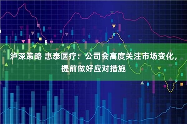 泸深策略 惠泰医疗：公司会高度关注市场变化，提前做好应对措施