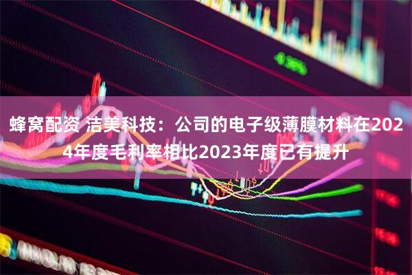 蜂窝配资 洁美科技：公司的电子级薄膜材料在2024年度毛利率相比2023年度已有提升