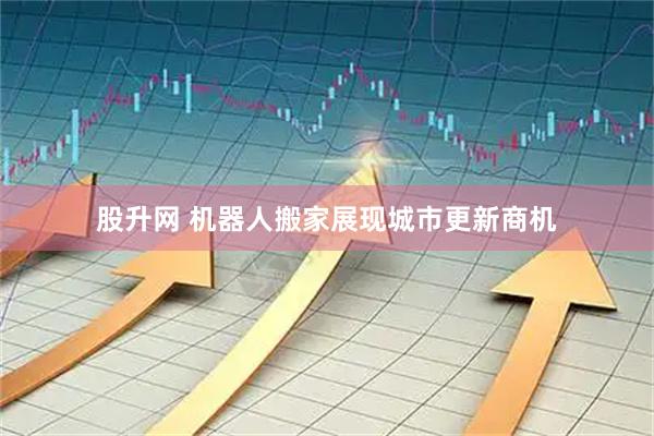 股升网 机器人搬家展现城市更新商机