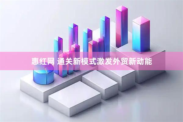 惠红网 通关新模式激发外贸新动能