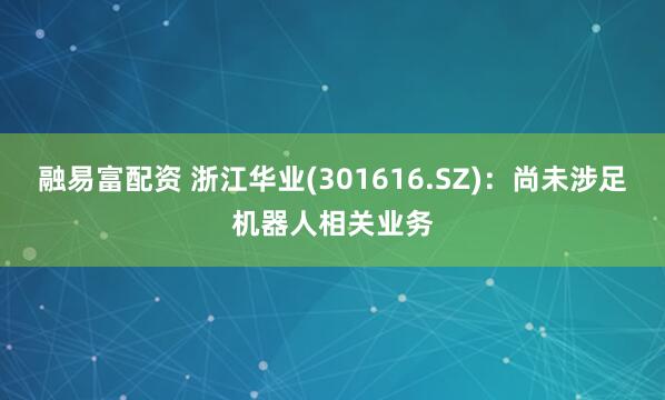 融易富配资 浙江华业(301616.SZ)：尚未涉足机器人相关业务