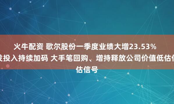 火牛配资 歌尔股份一季度业绩大增23.53%  研发投入持续加码 大手笔回购、增持释放公司价值低估信号