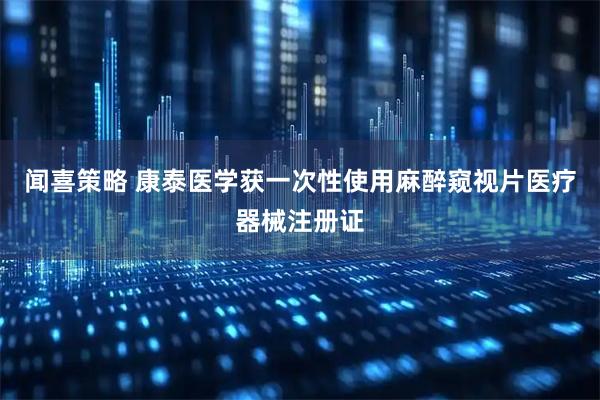 闻喜策略 康泰医学获一次性使用麻醉窥视片医疗器械注册证