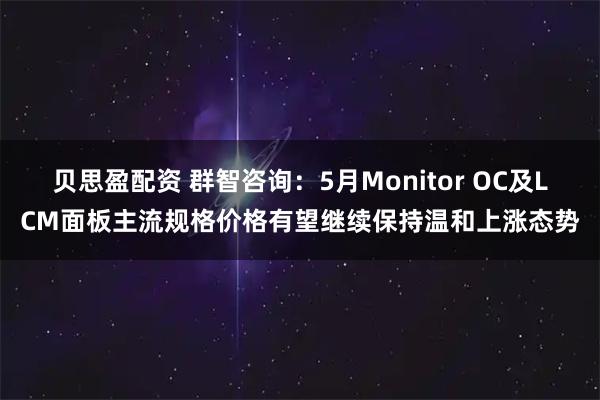 贝思盈配资 群智咨询：5月Monitor OC及LCM面板主流规格价格有望继续保持温和上涨态势