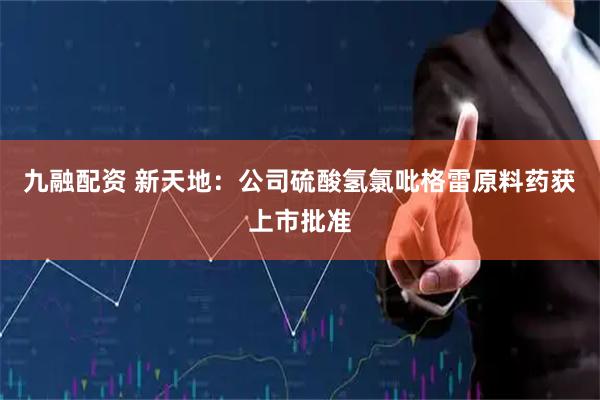 九融配资 新天地：公司硫酸氢氯吡格雷原料药获上市批准