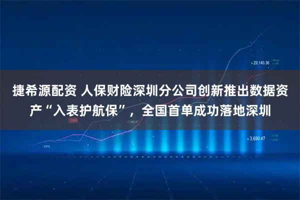 捷希源配资 人保财险深圳分公司创新推出数据资产“入表护航保”，全国首单成功落地深圳