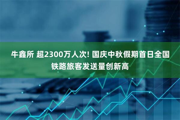 牛鑫所 超2300万人次! 国庆中秋假期首日全国铁路旅客发送量创新高
