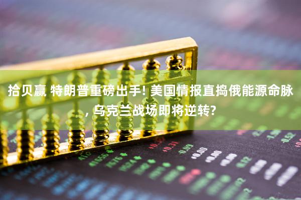 拾贝赢 特朗普重磅出手! 美国情报直捣俄能源命脉, 乌克兰战场即将逆转?