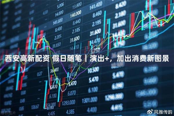 西安高新配资 假日随笔｜演出+，加出消费新图景