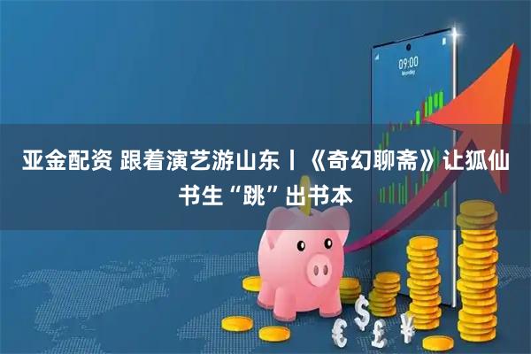 亚金配资 跟着演艺游山东丨《奇幻聊斋》让狐仙书生“跳”出书本