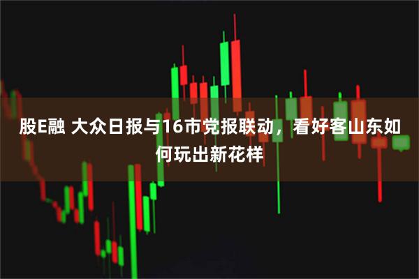 股E融 大众日报与16市党报联动，看好客山东如何玩出新花样