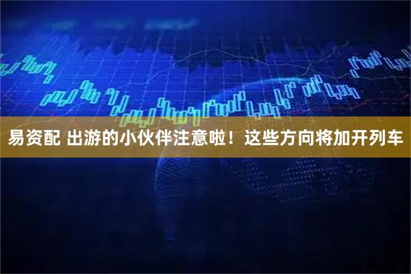 易资配 出游的小伙伴注意啦！这些方向将加开列车