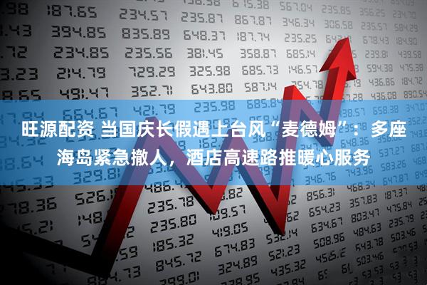 旺源配资 当国庆长假遇上台风“麦德姆”：多座海岛紧急撤人，酒店高速路推暖心服务
