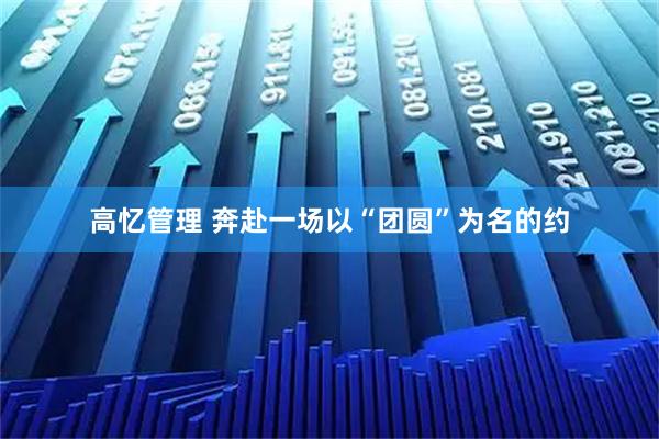 高忆管理 奔赴一场以“团圆”为名的约