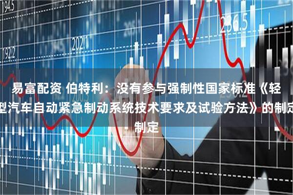 易富配资 伯特利：没有参与强制性国家标准《轻型汽车自动紧急制动系统技术要求及试验方法》的制定