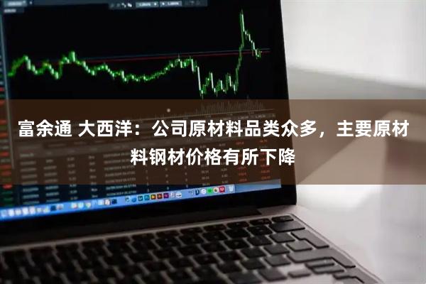 富余通 大西洋：公司原材料品类众多，主要原材料钢材价格有所下降
