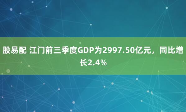 股易配 江门前三季度GDP为2997.50亿元，同比增长2.4%