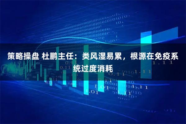 策略操盘 杜鹏主任：类风湿易累，根源在免疫系统过度消耗