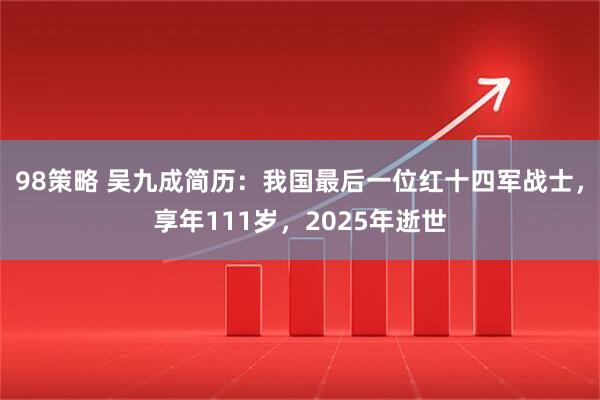 98策略 吴九成简历：我国最后一位红十四军战士，享年111岁，2025年逝世