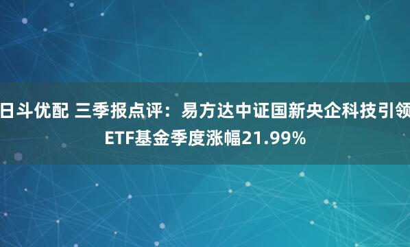 日斗优配 三季报点评：易方达中证国新央企科技引领ETF基金季度涨幅21.99%
