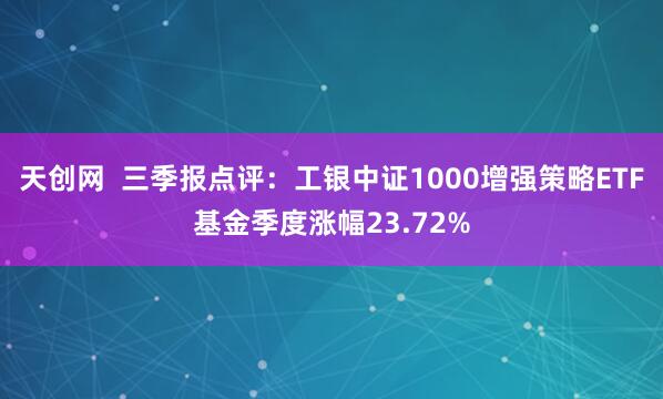 天创网  三季报点评：工银中证1000增强策略ETF基金季度涨幅23.72%