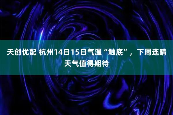 天创优配 杭州14日15日气温“触底”，下周连晴天气值得期待