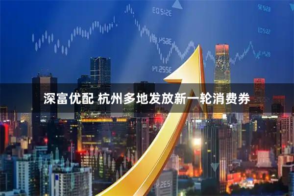 深富优配 杭州多地发放新一轮消费券