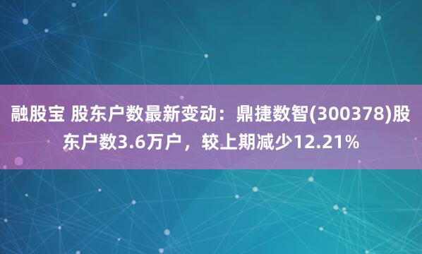 融股宝 股东户数最新变动：鼎捷数智(300378)股东户数3.6万户，较上期减少12.21%